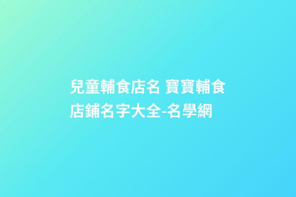 兒童輔食店名 寶寶輔食店鋪名字大全-名學網